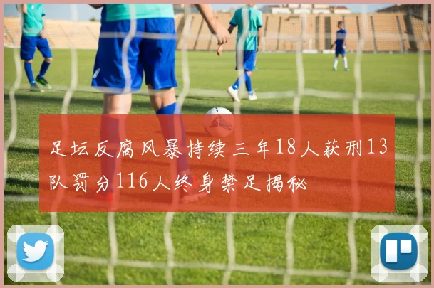 足坛反腐风暴持续三年18人获刑13队罚分116人终身禁足揭秘