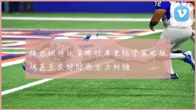 梅尔顿评论黄蜂对库里防守策略极端甚至发球时也全力纠缠