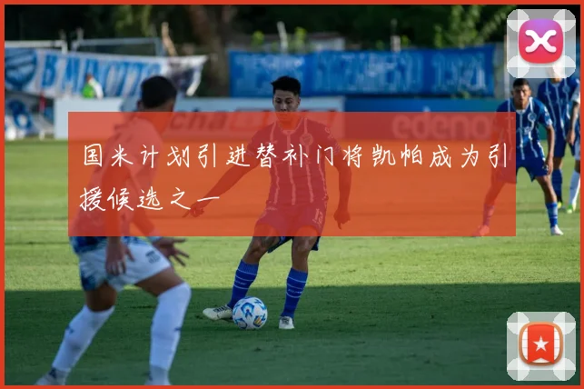 国米计划引进替补门将凯帕成为引援候选之一