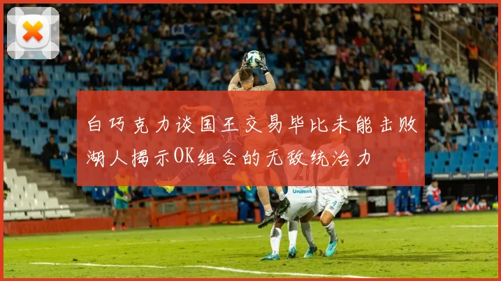 白巧克力谈国王交易毕比未能击败湖人揭示OK组合的无敌统治力