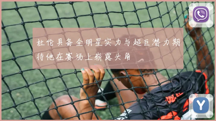 杜伦具备全明星实力与超巨潜力期待他在赛场上崭露头角