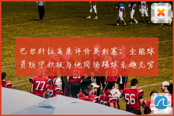 巴尔科拉高度评价奥利塞：全能球员防守积极与他同场踢球乐趣无穷