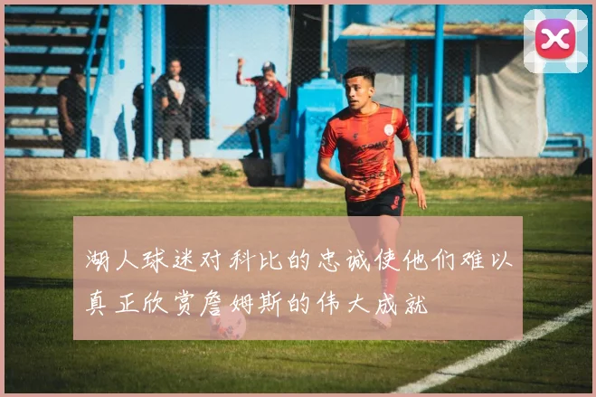 湖人球迷对科比的忠诚使他们难以真正欣赏詹姆斯的伟大成就