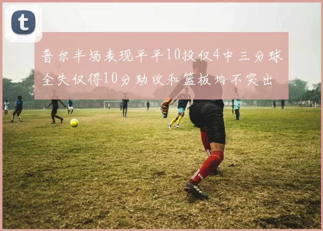 普尔半场表现平平10投仅4中三分球全失仅得10分助攻和篮板均不突出