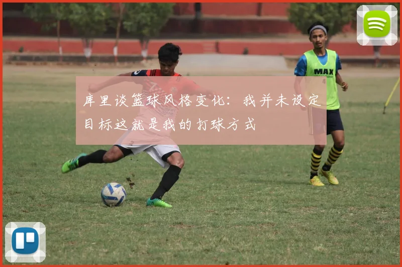 库里谈篮球风格变化：我并未设定目标这就是我的打球方式