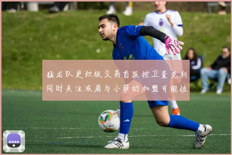 猛龙队更积极交易首发控卫奎克利同时关注浓眉与小萨的加盟可能性