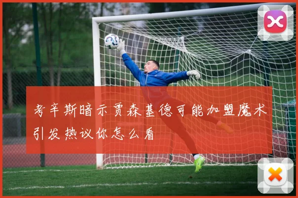 考辛斯暗示贾森基德可能加盟魔术引发热议你怎么看