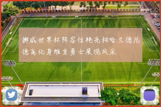 挪威世界杯阵容惊艳亮相哈兰德厄德高化身维京勇士展现风采