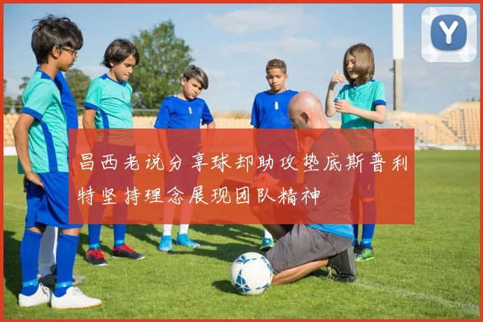昌西老说分享球却助攻垫底斯普利特坚持理念展现团队精神