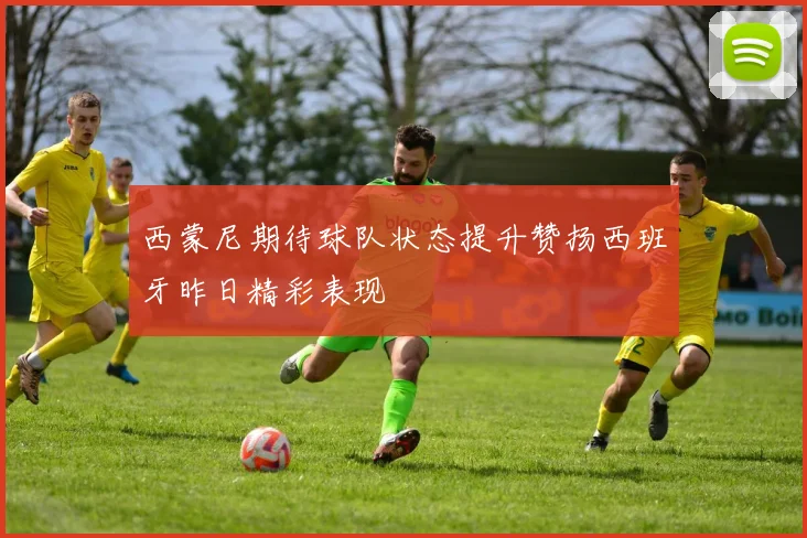 西蒙尼期待球队状态提升赞扬西班牙昨日精彩表现