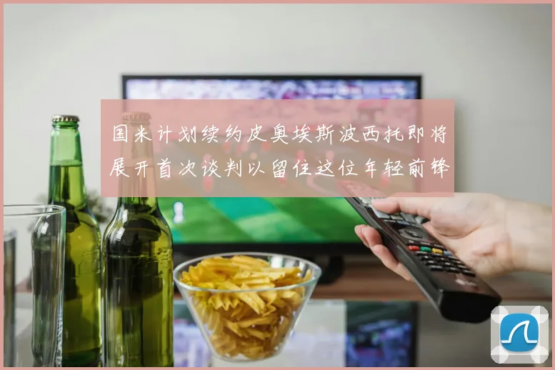 国米计划续约皮奥埃斯波西托即将展开首次谈判以留住这位年轻前锋