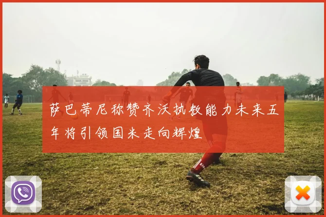 萨巴蒂尼称赞齐沃执教能力未来五年将引领国米走向辉煌