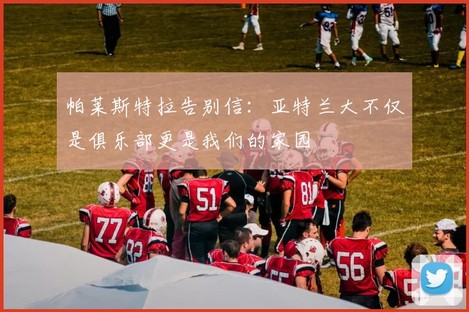 帕莱斯特拉告别信：亚特兰大不仅是俱乐部更是我们的家园