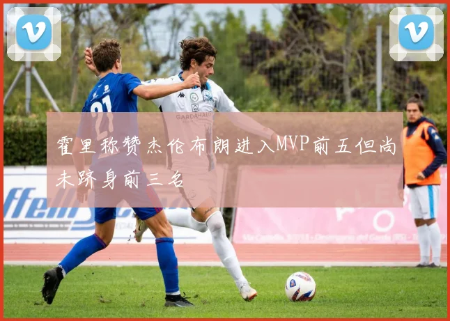 霍里称赞杰伦布朗进入MVP前五但尚未跻身前三名