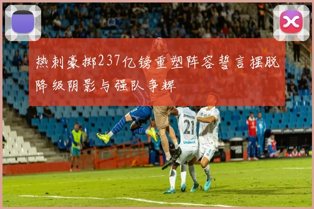 热刺豪掷237亿镑重塑阵容誓言摆脱降级阴影与强队争辉