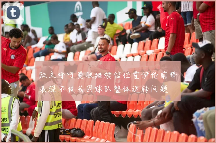 欧文呼吁曼联继续信任霍伊伦前锋表现不佳或因球队整体运转问题