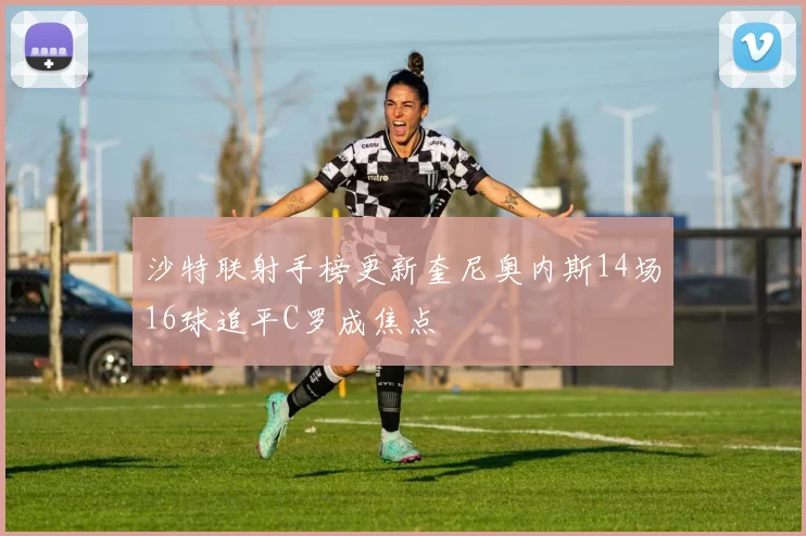 沙特联射手榜更新奎尼奥内斯14场16球追平C罗成焦点