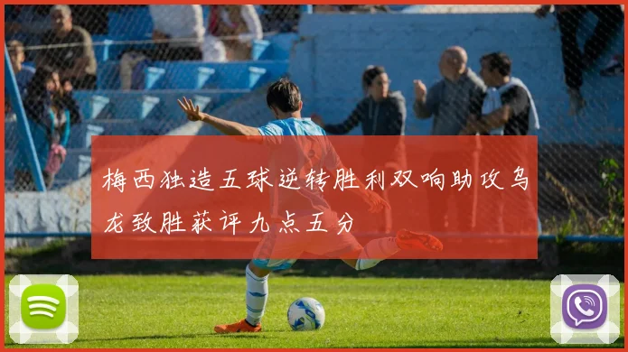 梅西独造五球逆转胜利双响助攻乌龙致胜获评九点五分