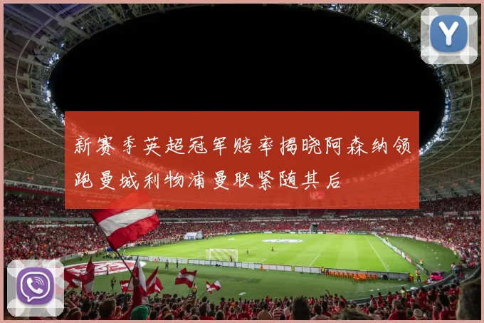 新赛季英超冠军赔率揭晓阿森纳领跑曼城利物浦曼联紧随其后
